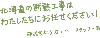 北海道の断熱工事はわたしたちにお任せください！ 株式会社タカノハ スタッフ一同